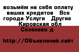 возьмём на себя оплату ваших кредитов - Все города Услуги » Другие   . Кировская обл.,Сезенево д.